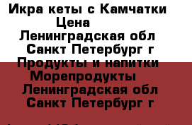 Икра кеты с Камчатки › Цена ­ 900 - Ленинградская обл., Санкт-Петербург г. Продукты и напитки » Морепродукты   . Ленинградская обл.,Санкт-Петербург г.